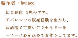 製作者：hanaco…仙台在住3児のママ。アパレルでの販売経験を生かし、お洒落で可愛いアクセサリーを一つ一つ心を込めてお作りしてます。